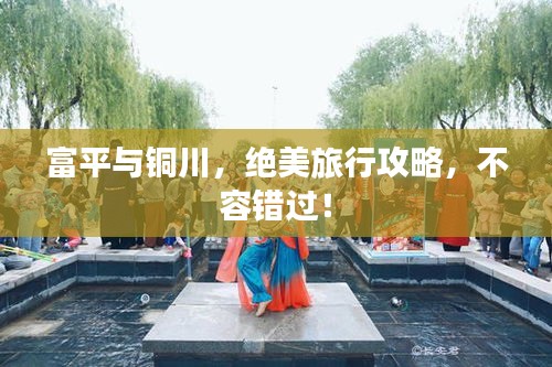 富平与铜川，绝美旅行攻略，不容错过！