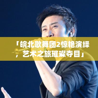 「皖北歌舞团2惊艳演绎，艺术之旅璀璨夺目」