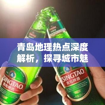 青岛地理热点深度解析，探寻城市魅力与特色专题