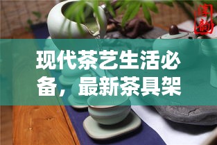 现代茶艺生活必备，最新茶具架子款式，时尚标杆打造！