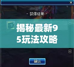 揭秘最新95玩法攻略来袭，探索未知领域，挑战极限挑战！