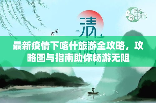 最新疫情下喀什旅游全攻略，攻略图与指南助你畅游无阻