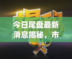 今日尾盘最新消息揭秘，市场动态与潜在影响分析