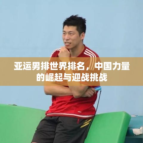 亚运男排世界排名，中国力量的崛起与迎战挑战