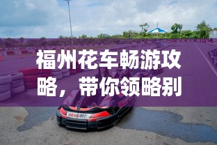 福州花车畅游攻略，带你领略别样风情！