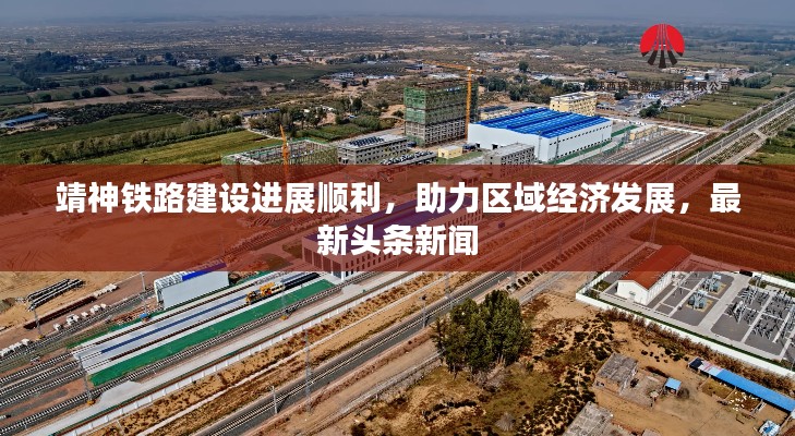 靖神铁路建设进展顺利，助力区域经济发展，最新头条新闻