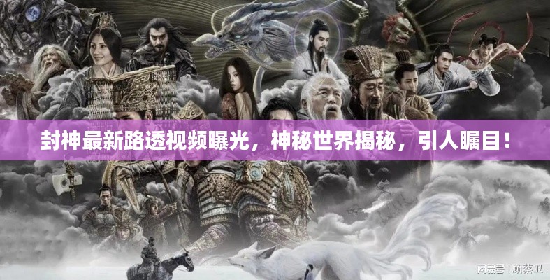 封神最新路透视频曝光,神秘世界揭秘,引人瞩目!